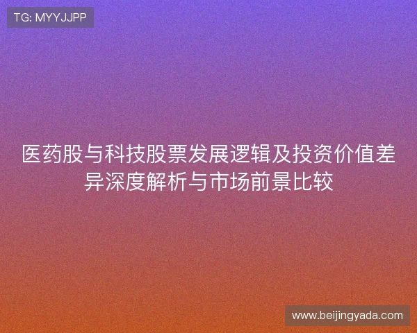 医药股与科技股票发展逻辑及投资价值差异深度解析与市场前景比较 医药股与科技股票发展逻辑及投资价值差异深度解析与市场前景比较